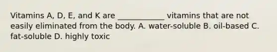 Vitamins A, D, E, and K are ____________ vitamins that are not easily eliminated from the body. A. water-soluble B. oil-based C. fat-soluble D. highly toxic