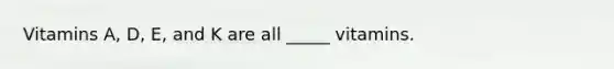 Vitamins A, D, E, and K are all _____ vitamins.