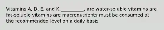 Vitamins A, D, E, and K __________. are water-soluble vitamins are fat-soluble vitamins are macronutrients must be consumed at the recommended level on a daily basis