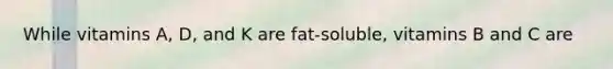 While vitamins A, D, and K are fat-soluble, vitamins B and C are