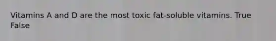 Vitamins A and D are the most toxic fat-soluble vitamins. True False