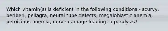 Which vitamin(s) is deficient in the following conditions - scurvy, beriberi, pellagra, neural tube defects, megaloblastic anemia, pernicious anemia, nerve damage leading to paralysis?