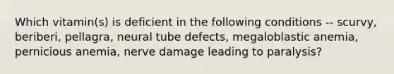 Which vitamin(s) is deficient in the following conditions -- scurvy, beriberi, pellagra, neural tube defects, megaloblastic anemia, pernicious anemia, nerve damage leading to paralysis?