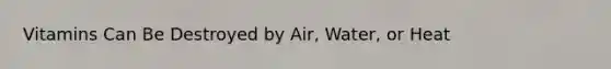 Vitamins Can Be Destroyed by Air, Water, or Heat