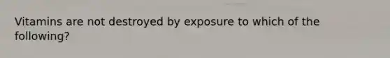 Vitamins are not destroyed by exposure to which of the following?