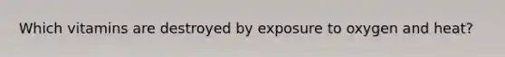 Which vitamins are destroyed by exposure to oxygen and heat?