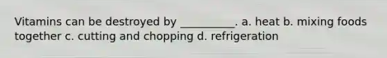 Vitamins can be destroyed by __________. a. heat b. mixing foods together c. cutting and chopping d. refrigeration