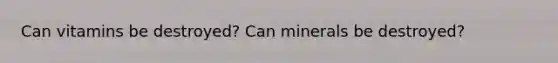 Can vitamins be destroyed? Can minerals be destroyed?