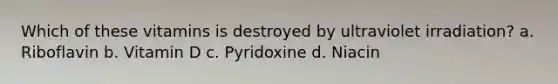 Which of these vitamins is destroyed by ultraviolet irradiation? a. Riboflavin b. Vitamin D c. Pyridoxine d. Niacin