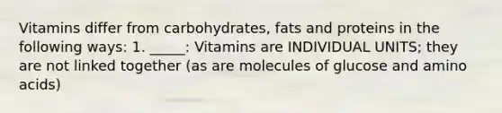 Vitamins differ from carbohydrates, fats and proteins in the following ways: 1. _____: Vitamins are INDIVIDUAL UNITS; they are not linked together (as are molecules of glucose and amino acids)