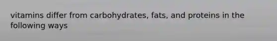 vitamins differ from carbohydrates, fats, and proteins in the following ways