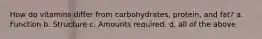 How do vitamins differ from carbohydrates, protein, and fat? a. Function b. Structure c. Amounts required. d. all of the above