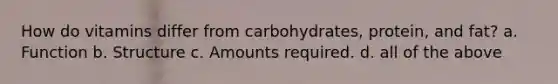 How do vitamins differ from carbohydrates, protein, and fat? a. Function b. Structure c. Amounts required. d. all of the above