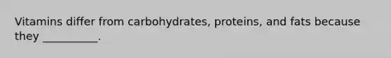 Vitamins differ from carbohydrates, proteins, and fats because they __________.