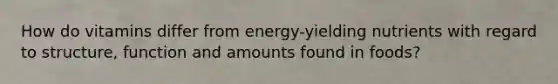 How do vitamins differ from energy-yielding nutrients with regard to structure, function and amounts found in foods?