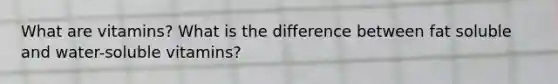 What are vitamins? What is the difference between fat soluble and water-soluble vitamins?