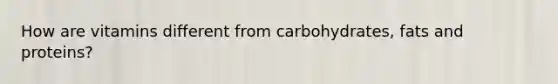 How are vitamins different from carbohydrates, fats and proteins?