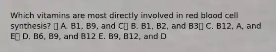 Which vitamins are most directly involved in red blood cell synthesis?  A. B1, B9, and C B. B1, B2, and B3 C. B12, A, and E D. B6, B9, and B12 E. B9, B12, and D