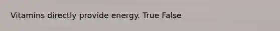 Vitamins directly provide energy. True False