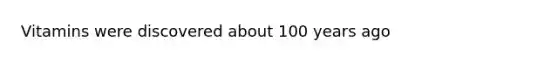 Vitamins were discovered about 100 years ago
