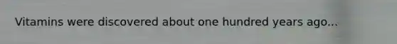 Vitamins were discovered about one hundred years ago...