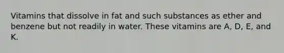 Vitamins that dissolve in fat and such substances as ether and benzene but not readily in water. These vitamins are A, D, E, and K.