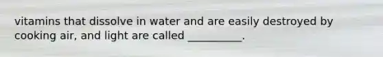 vitamins that dissolve in water and are easily destroyed by cooking air, and light are called __________.
