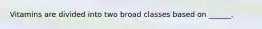 Vitamins are divided into two broad classes based on ______.