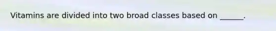 Vitamins are divided into two broad classes based on ______.