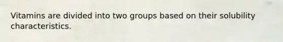 Vitamins are divided into two groups based on their solubility characteristics.