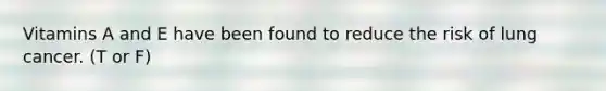 Vitamins A and E have been found to reduce the risk of lung cancer. (T or F)