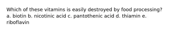Which of these vitamins is easily destroyed by food processing? a. biotin b. nicotinic acid c. pantothenic acid d. thiamin e. riboflavin