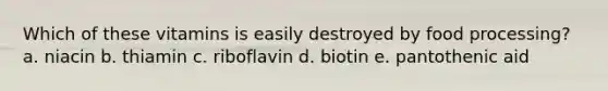 Which of these vitamins is easily destroyed by food processing? a. niacin b. thiamin c. riboflavin d. biotin e. pantothenic aid