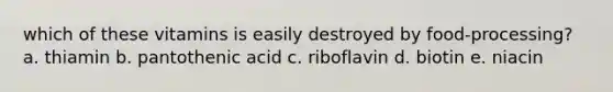 which of these vitamins is easily destroyed by food-processing? a. thiamin b. pantothenic acid c. riboflavin d. biotin e. niacin