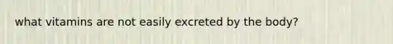 what vitamins are not easily excreted by the body?
