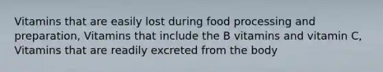 Vitamins that are easily lost during food processing and preparation, Vitamins that include the B vitamins and vitamin C, Vitamins that are readily excreted from the body