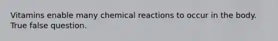 Vitamins enable many chemical reactions to occur in the body. True false question.