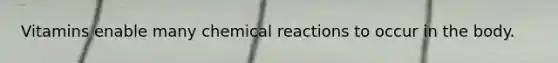 Vitamins enable many chemical reactions to occur in the body.