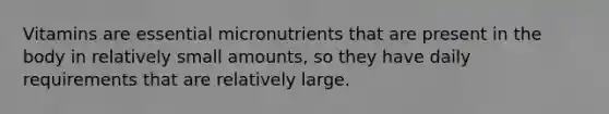 Vitamins are essential micronutrients that are present in the body in relatively small amounts, so they have daily requirements that are relatively large.