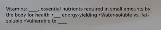 Vitamins: ____, essential nutrients required in small amounts by the body for health •___ energy-yielding •Water-soluble vs. fat-soluble •Vulnerable to ____