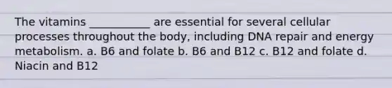 The vitamins ___________ are essential for several cellular processes throughout the body, including DNA repair and energy metabolism. a. B6 and folate b. B6 and B12 c. B12 and folate d. Niacin and B12