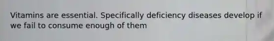 Vitamins are essential. Specifically deficiency diseases develop if we fail to consume enough of them