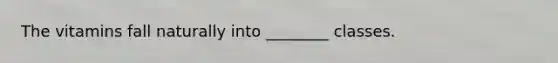 The vitamins fall naturally into ________ classes.