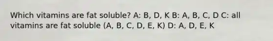 Which vitamins are fat soluble? A: B, D, K B: A, B, C, D C: all vitamins are fat soluble (A, B, C, D, E, K) D: A, D, E, K