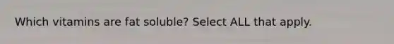 Which vitamins are fat soluble? Select ALL that apply.