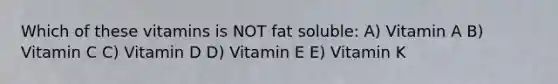 Which of these vitamins is NOT fat soluble: A) Vitamin A B) Vitamin C C) Vitamin D D) Vitamin E E) Vitamin K