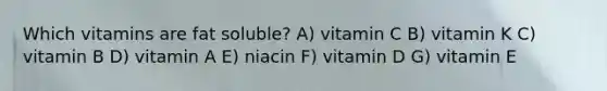 Which vitamins are fat soluble? A) vitamin C B) vitamin K C) vitamin B D) vitamin A E) niacin F) vitamin D G) vitamin E