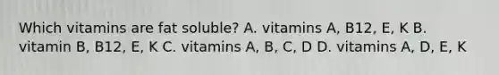 Which vitamins are fat soluble? A. vitamins A, B12, E, K B. vitamin B, B12, E, K C. vitamins A, B, C, D D. vitamins A, D, E, K