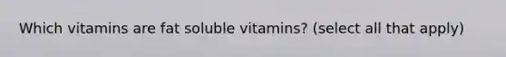 Which vitamins are fat soluble vitamins? (select all that apply)