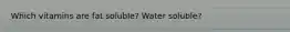 Which vitamins are fat soluble? Water soluble?